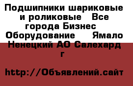 Подшипники шариковые и роликовые - Все города Бизнес » Оборудование   . Ямало-Ненецкий АО,Салехард г.